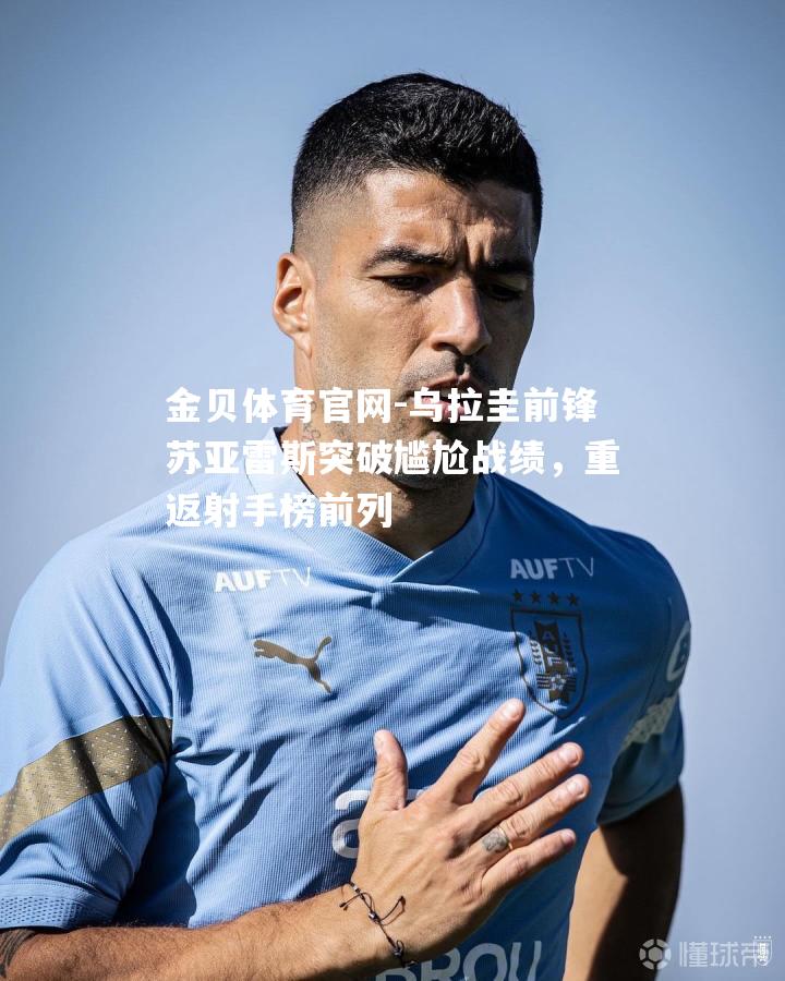 乌拉圭前锋苏亚雷斯突破尴尬战绩，重返射手榜前列