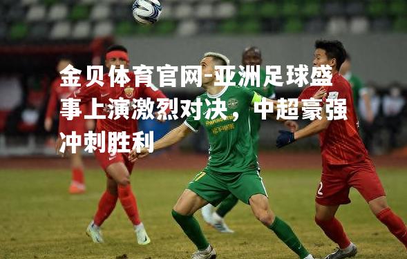 亚洲足球盛事上演激烈对决，中超豪强冲刺胜利
