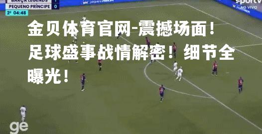震撼场面！足球盛事战情解密！细节全曝光！