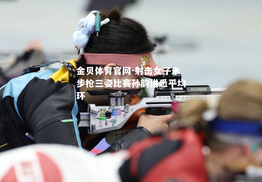 射击女子米步枪三姿比赛孙韵供悉平均环