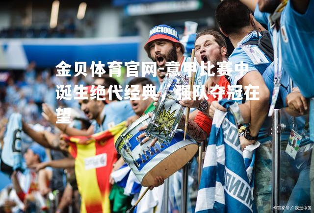 意甲比赛中诞生绝代经典，强队夺冠在望