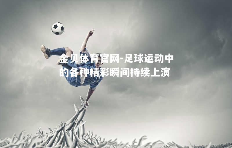 足球运动中的各种精彩瞬间持续上演