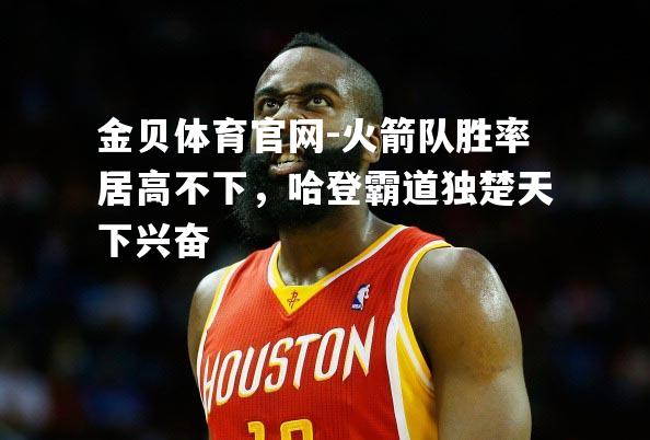 火箭队胜率居高不下，哈登霸道独楚天下兴奋