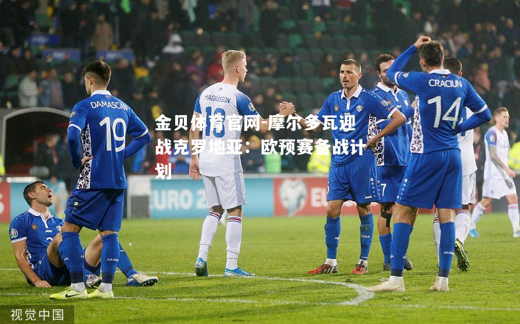 摩尔多瓦迎战克罗地亚：欧预赛备战计划