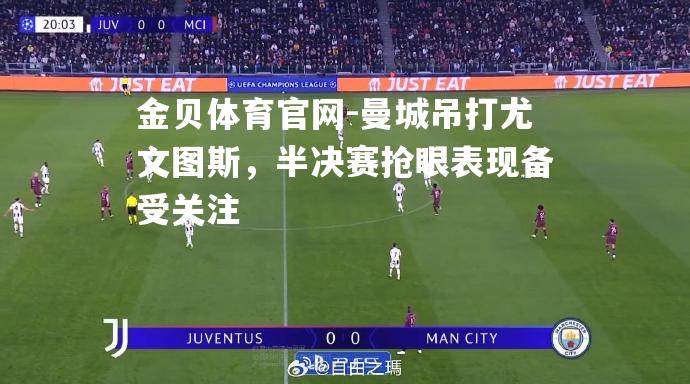 曼城吊打尤文图斯，半决赛抢眼表现备受关注
