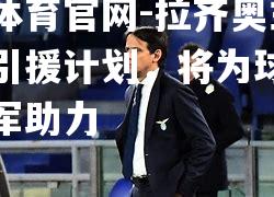 拉齐奥主席宣布引援计划，将为球队冲击冠军助力