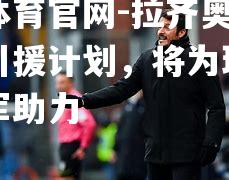 拉齐奥主席宣布引援计划，将为球队冲击冠军助力