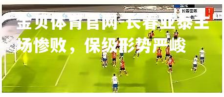 长春亚泰主场惨败，保级形势严峻