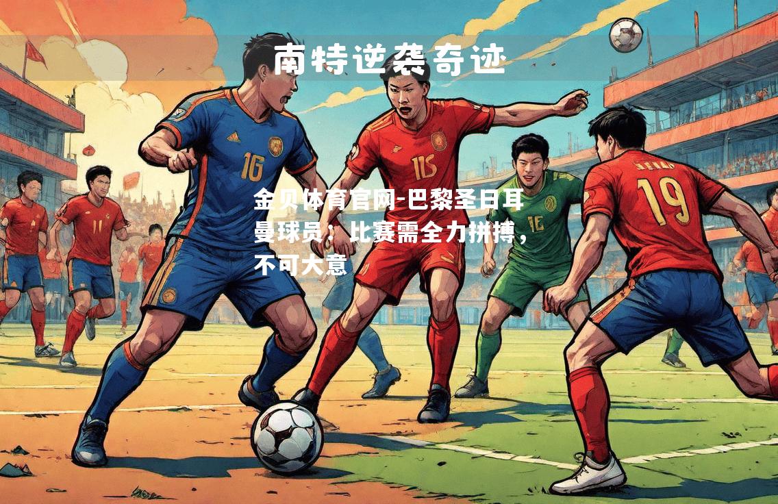 巴黎圣日耳曼球员：比赛需全力拼搏，不可大意