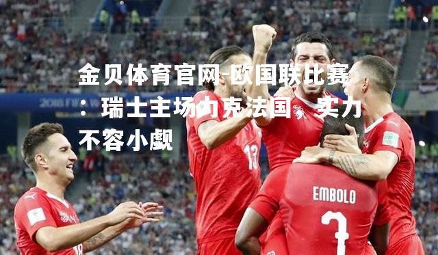 欧国联比赛：瑞士主场力克法国，实力不容小觑