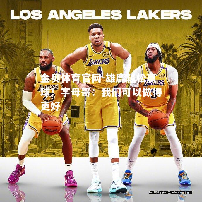 雄鹿轻松赢球！字母哥：我们可以做得更好
