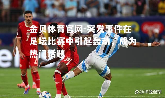 突发事件在足坛比赛中引起轰动，成为热门话题