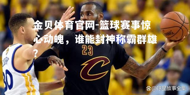 篮球赛事惊心动魄，谁能封神称霸群雄？
