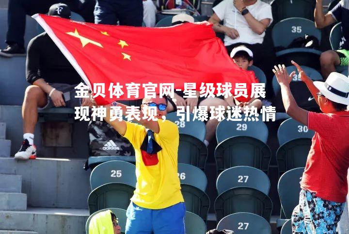 星级球员展现神勇表现，引爆球迷热情