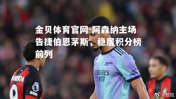 阿森纳主场告捷伯恩茅斯，稳居积分榜前列