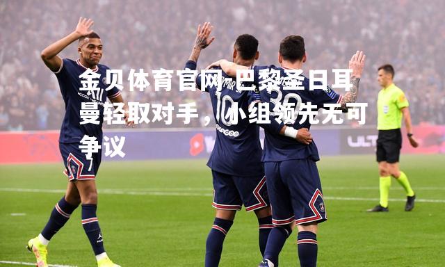 巴黎圣日耳曼轻取对手，小组领先无可争议