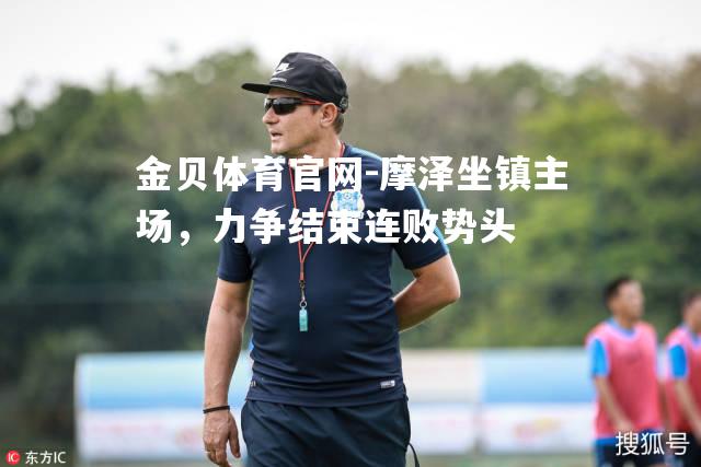 摩泽坐镇主场，力争结束连败势头
