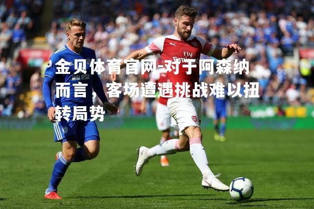 对于阿森纳而言，客场遭遇挑战难以扭转局势