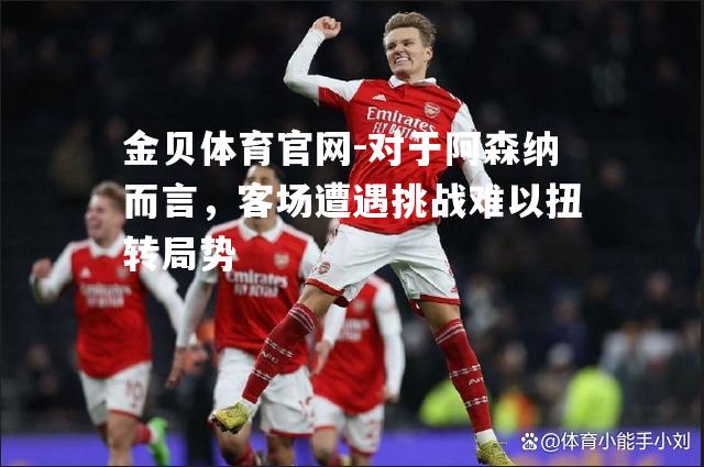 对于阿森纳而言，客场遭遇挑战难以扭转局势