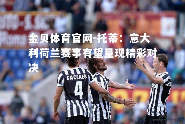 托蒂：意大利荷兰赛事有望呈现精彩对决
