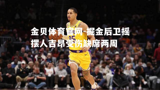 掘金后卫摇摆人吉昂受伤缺席两周