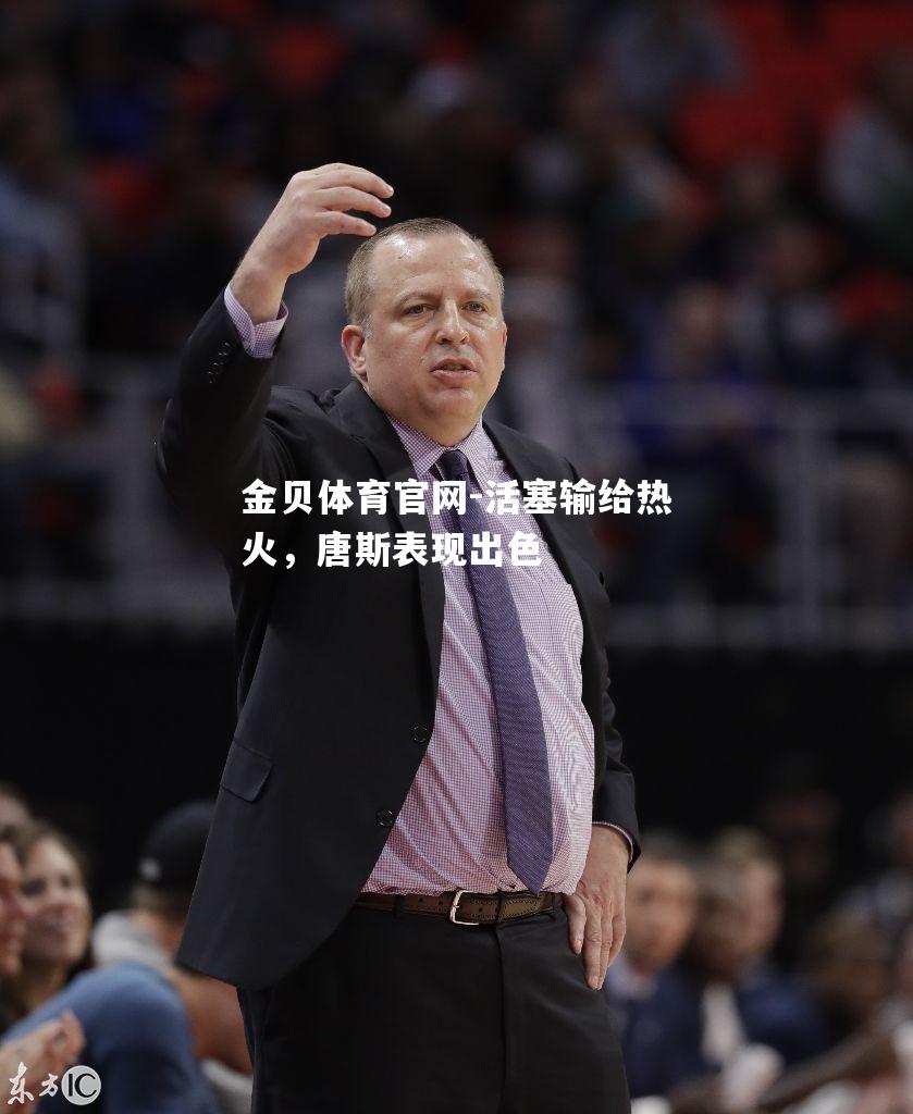 活塞输给热火，唐斯表现出色