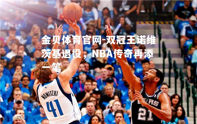 双冠王诺维茨基退役，NBA传奇再添一笔
