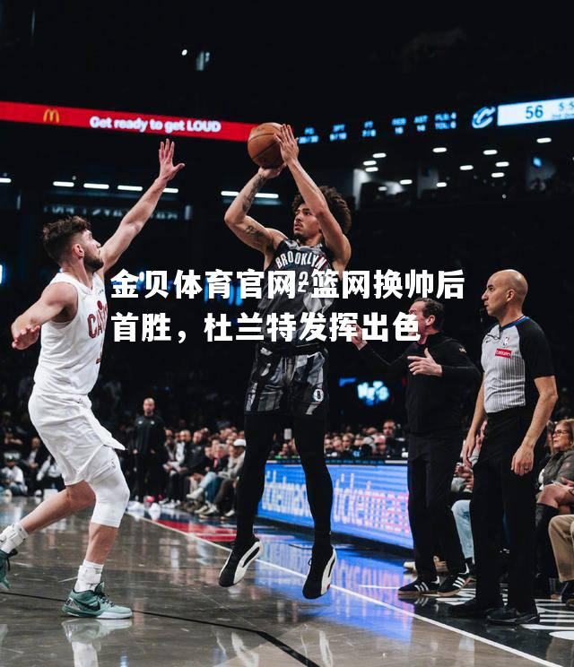 篮网换帅后首胜，杜兰特发挥出色