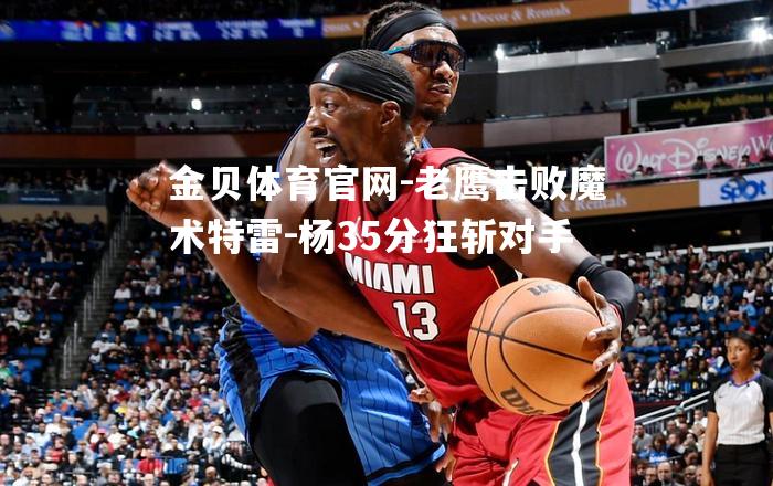 老鹰击败魔术特雷-杨35分狂斩对手