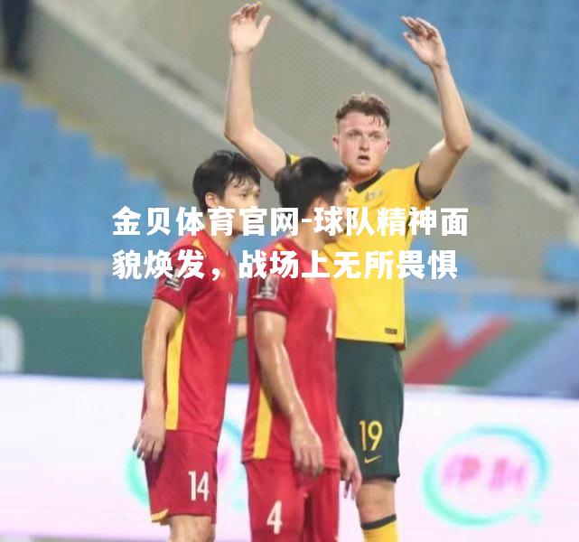 球队精神面貌焕发，战场上无所畏惧