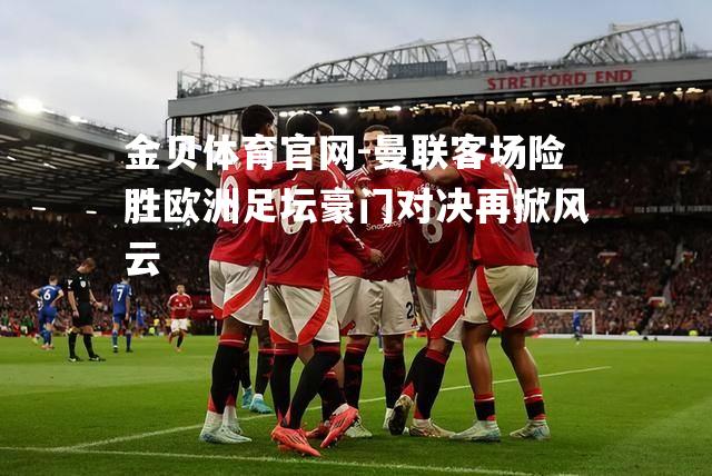 曼联客场险胜欧洲足坛豪门对决再掀风云