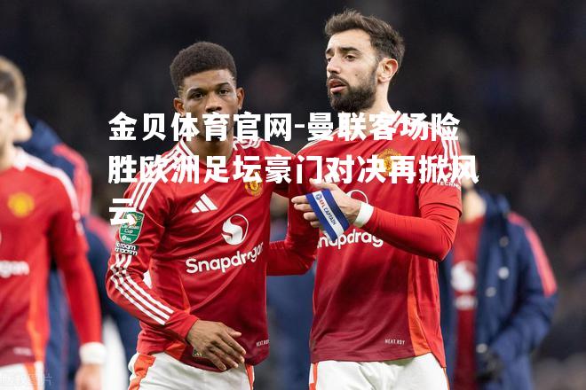 曼联客场险胜欧洲足坛豪门对决再掀风云